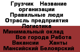 Грузчик › Название организации ­ Правильные люди › Отрасль предприятия ­ Логистика › Минимальный оклад ­ 30 000 - Все города Работа » Вакансии   . Ханты-Мансийский,Белоярский г.